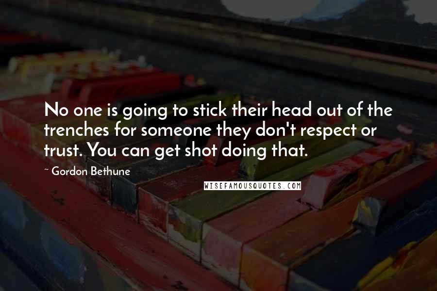 Gordon Bethune Quotes: No one is going to stick their head out of the trenches for someone they don't respect or trust. You can get shot doing that.