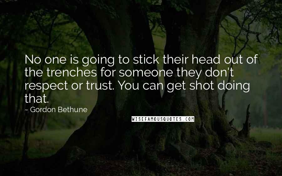 Gordon Bethune Quotes: No one is going to stick their head out of the trenches for someone they don't respect or trust. You can get shot doing that.