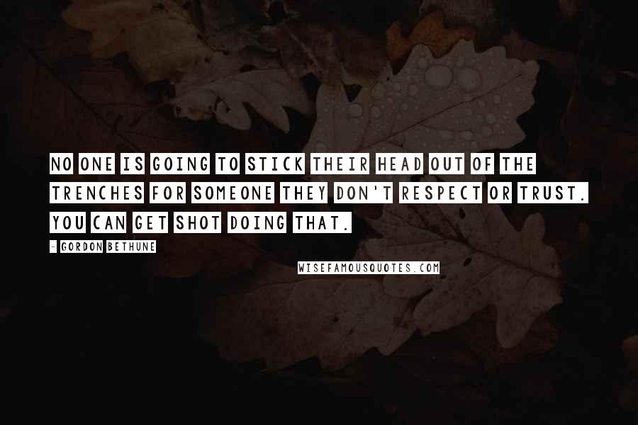 Gordon Bethune Quotes: No one is going to stick their head out of the trenches for someone they don't respect or trust. You can get shot doing that.