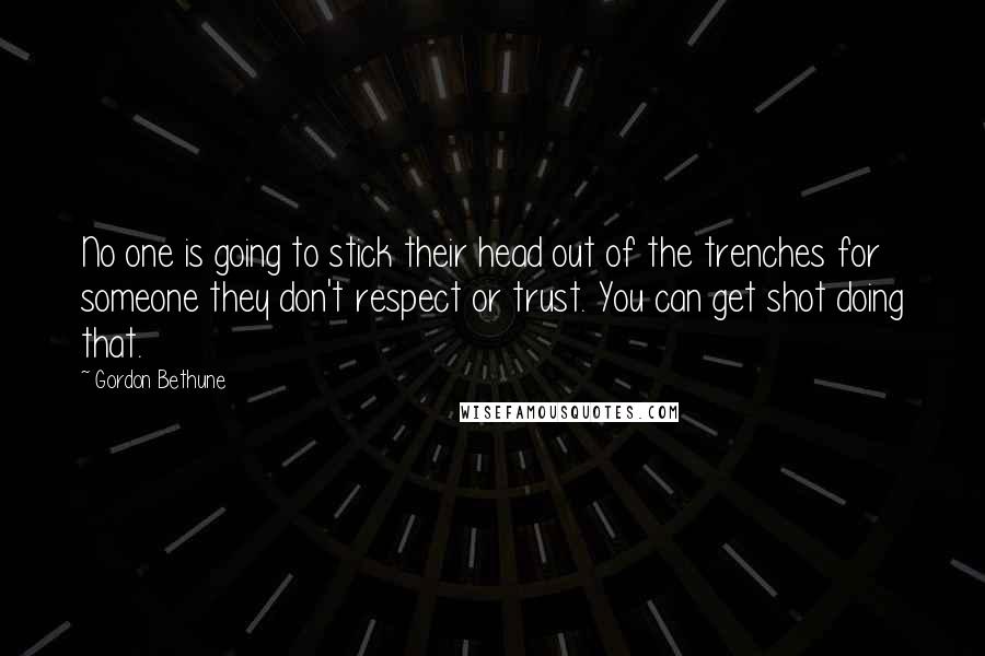 Gordon Bethune Quotes: No one is going to stick their head out of the trenches for someone they don't respect or trust. You can get shot doing that.