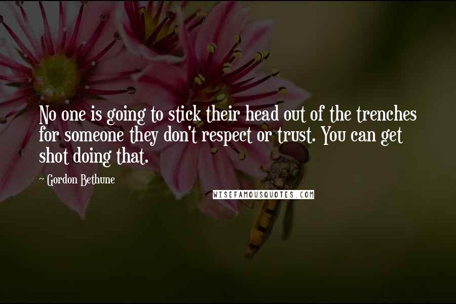 Gordon Bethune Quotes: No one is going to stick their head out of the trenches for someone they don't respect or trust. You can get shot doing that.