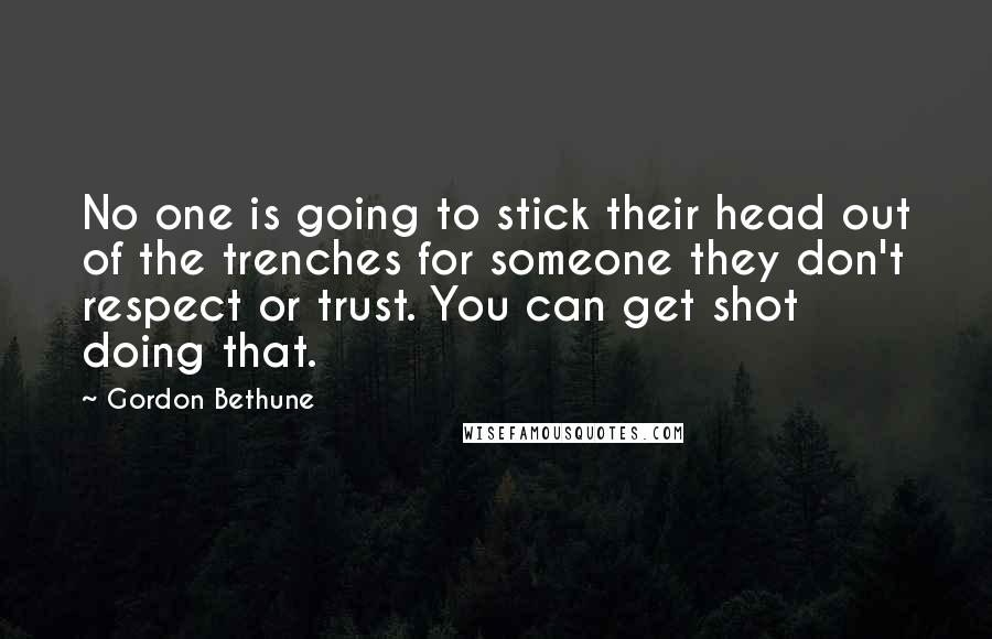 Gordon Bethune Quotes: No one is going to stick their head out of the trenches for someone they don't respect or trust. You can get shot doing that.