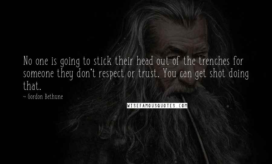 Gordon Bethune Quotes: No one is going to stick their head out of the trenches for someone they don't respect or trust. You can get shot doing that.