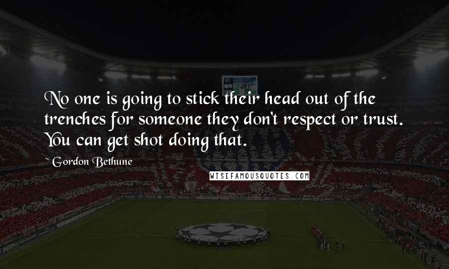 Gordon Bethune Quotes: No one is going to stick their head out of the trenches for someone they don't respect or trust. You can get shot doing that.