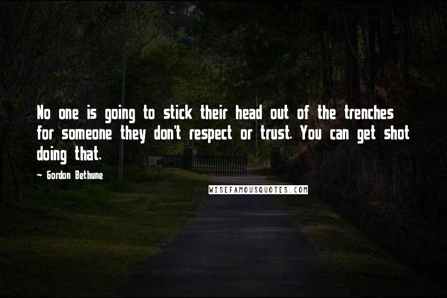 Gordon Bethune Quotes: No one is going to stick their head out of the trenches for someone they don't respect or trust. You can get shot doing that.