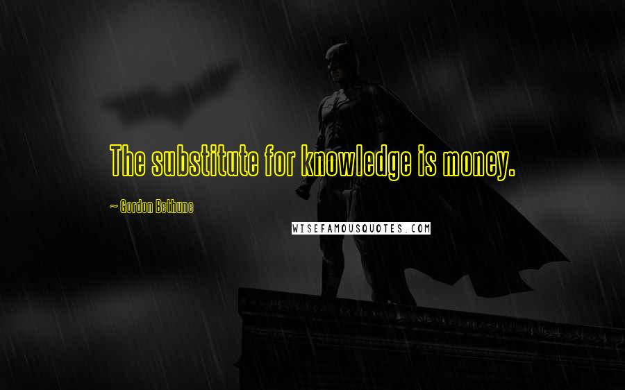 Gordon Bethune Quotes: The substitute for knowledge is money.