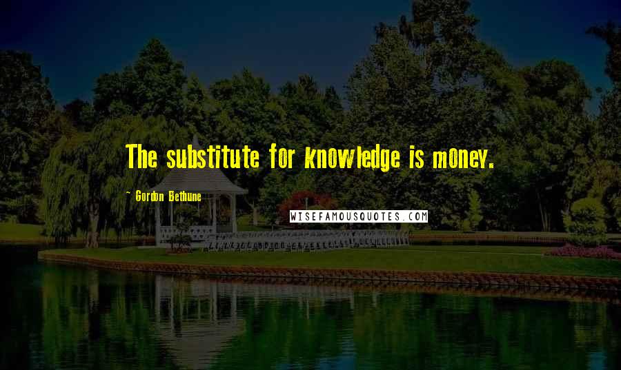 Gordon Bethune Quotes: The substitute for knowledge is money.