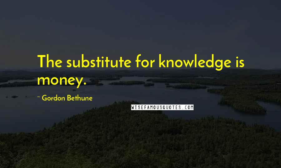 Gordon Bethune Quotes: The substitute for knowledge is money.