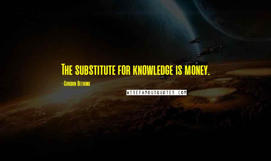 Gordon Bethune Quotes: The substitute for knowledge is money.