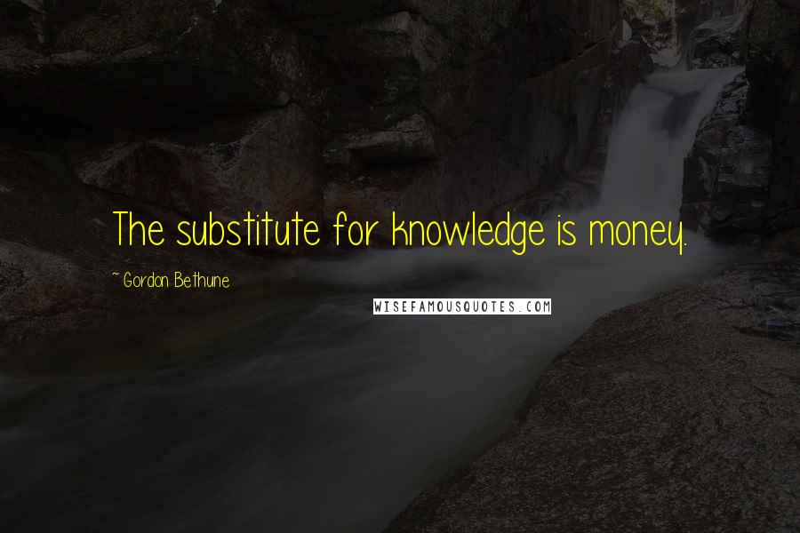 Gordon Bethune Quotes: The substitute for knowledge is money.
