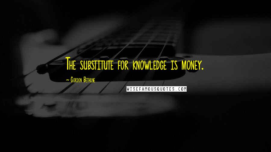 Gordon Bethune Quotes: The substitute for knowledge is money.