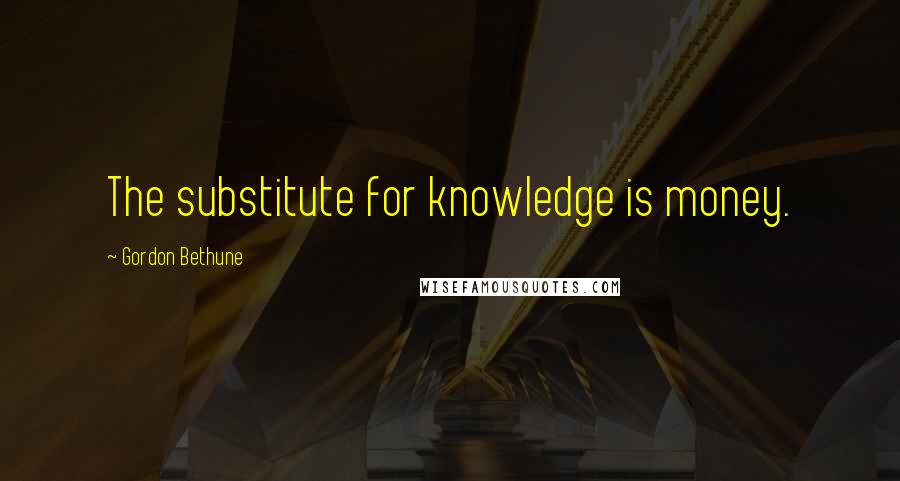 Gordon Bethune Quotes: The substitute for knowledge is money.