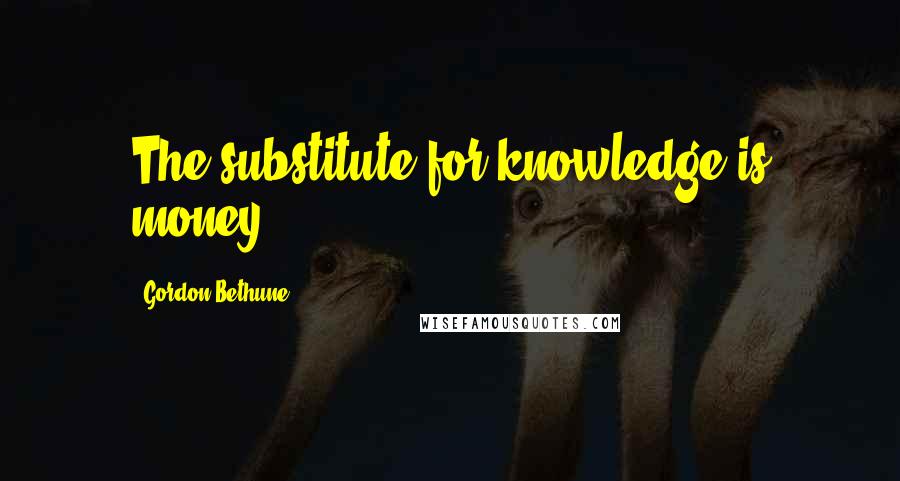 Gordon Bethune Quotes: The substitute for knowledge is money.