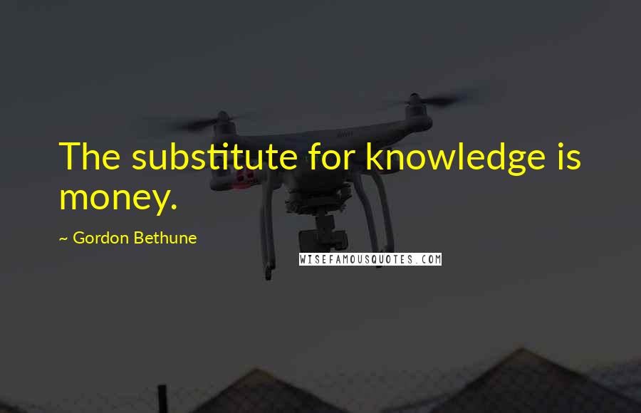 Gordon Bethune Quotes: The substitute for knowledge is money.