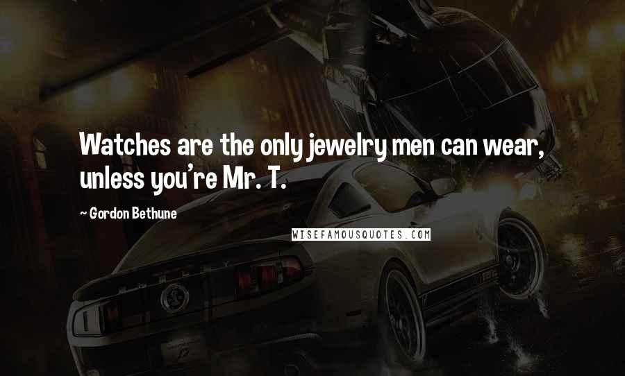 Gordon Bethune Quotes: Watches are the only jewelry men can wear, unless you're Mr. T.