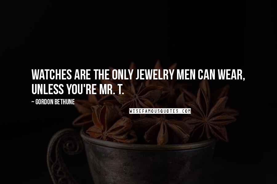 Gordon Bethune Quotes: Watches are the only jewelry men can wear, unless you're Mr. T.