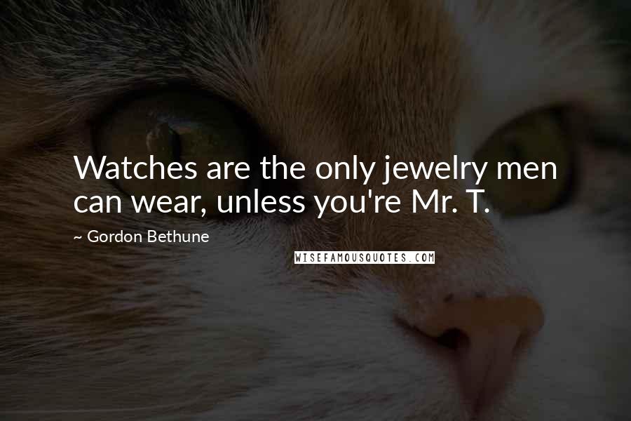 Gordon Bethune Quotes: Watches are the only jewelry men can wear, unless you're Mr. T.