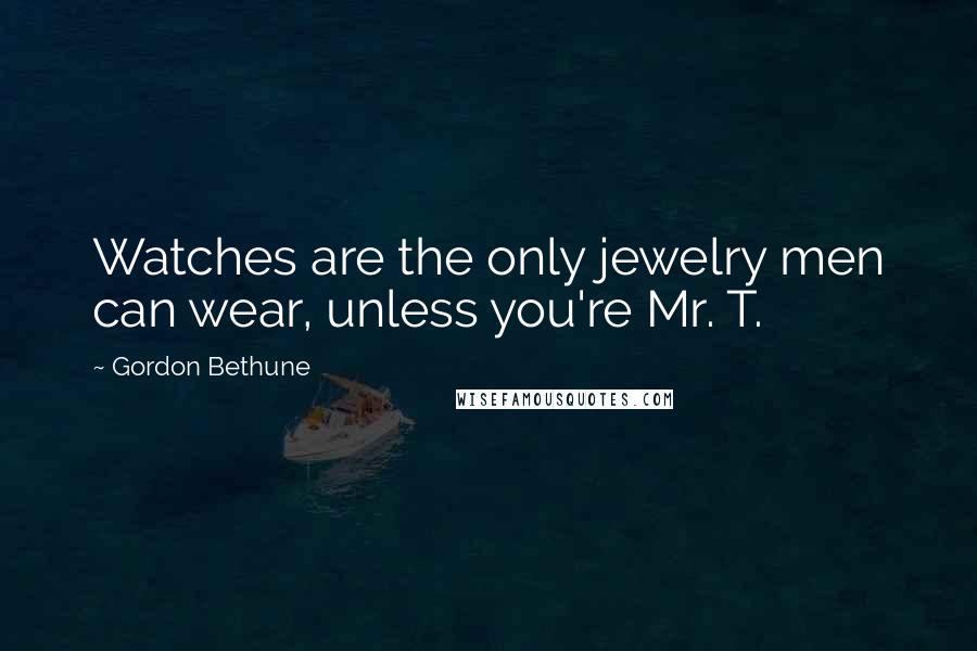 Gordon Bethune Quotes: Watches are the only jewelry men can wear, unless you're Mr. T.