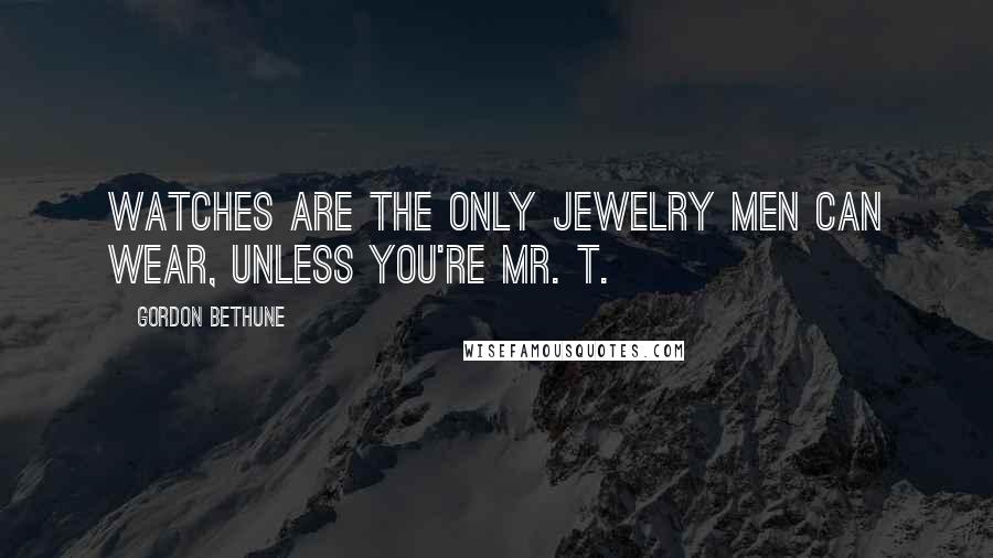 Gordon Bethune Quotes: Watches are the only jewelry men can wear, unless you're Mr. T.