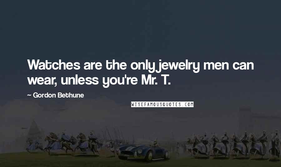 Gordon Bethune Quotes: Watches are the only jewelry men can wear, unless you're Mr. T.