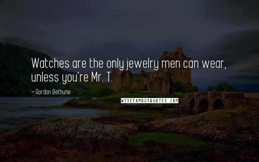 Gordon Bethune Quotes: Watches are the only jewelry men can wear, unless you're Mr. T.