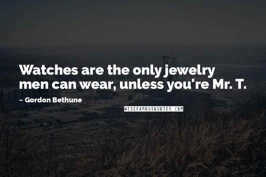 Gordon Bethune Quotes: Watches are the only jewelry men can wear, unless you're Mr. T.