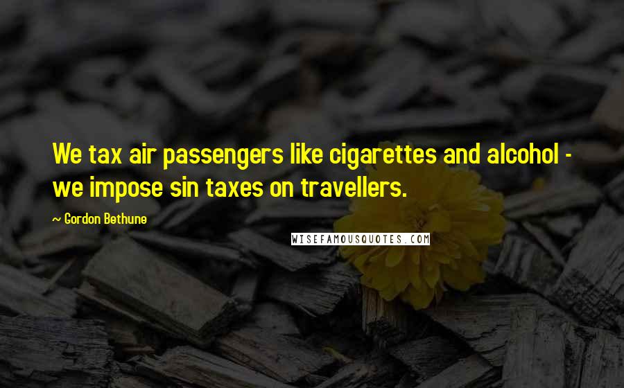 Gordon Bethune Quotes: We tax air passengers like cigarettes and alcohol - we impose sin taxes on travellers.