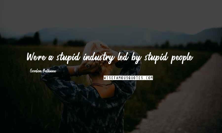 Gordon Bethune Quotes: We're a stupid industry led by stupid people,