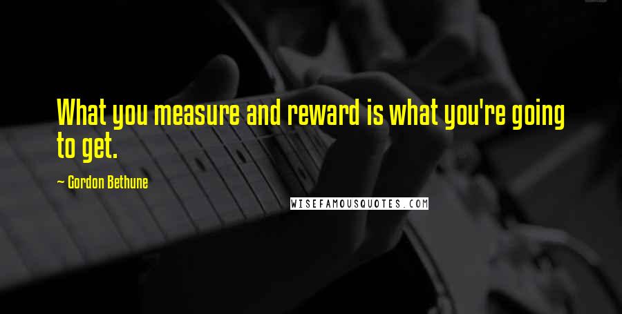 Gordon Bethune Quotes: What you measure and reward is what you're going to get.