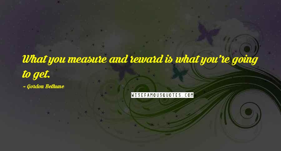 Gordon Bethune Quotes: What you measure and reward is what you're going to get.