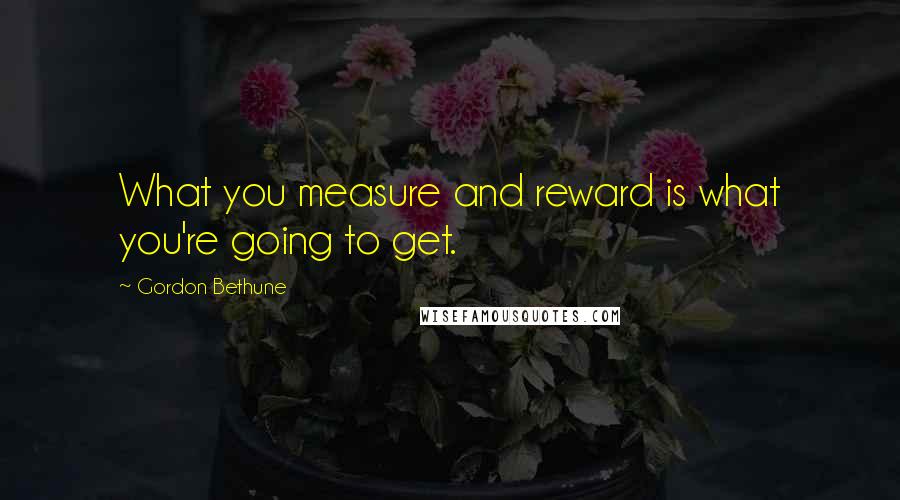 Gordon Bethune Quotes: What you measure and reward is what you're going to get.
