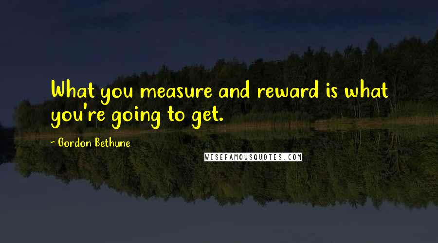 Gordon Bethune Quotes: What you measure and reward is what you're going to get.