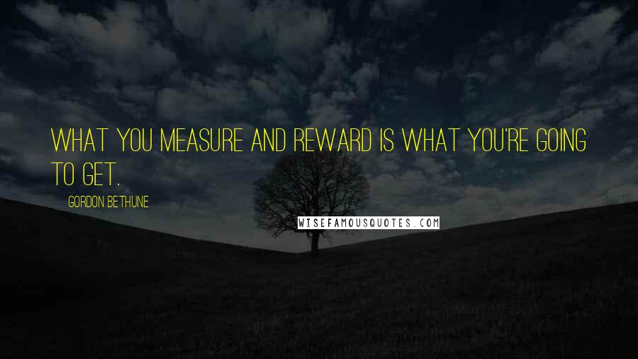 Gordon Bethune Quotes: What you measure and reward is what you're going to get.