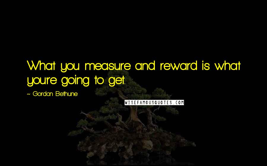 Gordon Bethune Quotes: What you measure and reward is what you're going to get.