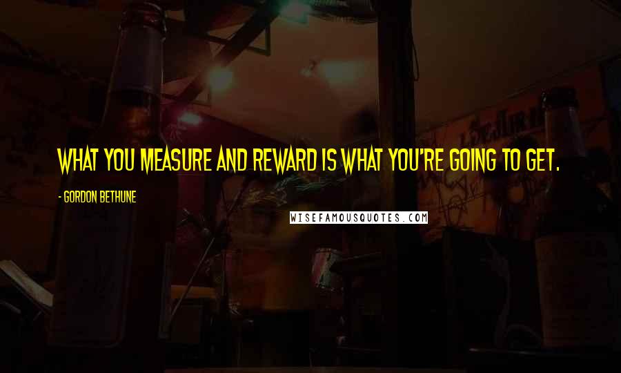 Gordon Bethune Quotes: What you measure and reward is what you're going to get.