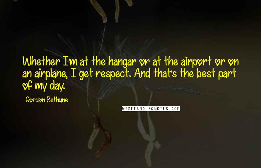 Gordon Bethune Quotes: Whether I'm at the hangar or at the airport or on an airplane, I get respect. And that's the best part of my day.