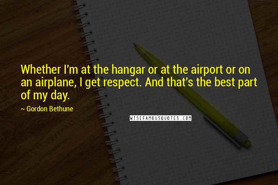 Gordon Bethune Quotes: Whether I'm at the hangar or at the airport or on an airplane, I get respect. And that's the best part of my day.