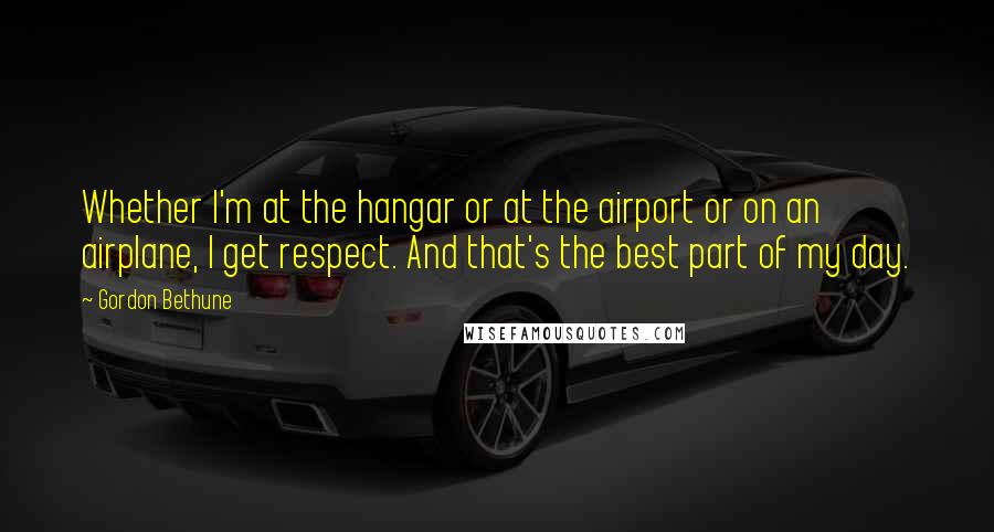 Gordon Bethune Quotes: Whether I'm at the hangar or at the airport or on an airplane, I get respect. And that's the best part of my day.