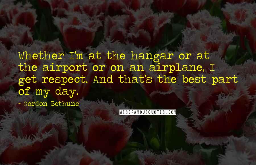 Gordon Bethune Quotes: Whether I'm at the hangar or at the airport or on an airplane, I get respect. And that's the best part of my day.