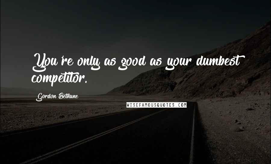 Gordon Bethune Quotes: You're only as good as your dumbest competitor.