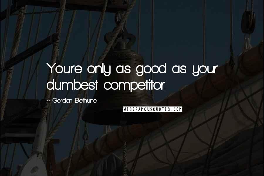 Gordon Bethune Quotes: You're only as good as your dumbest competitor.