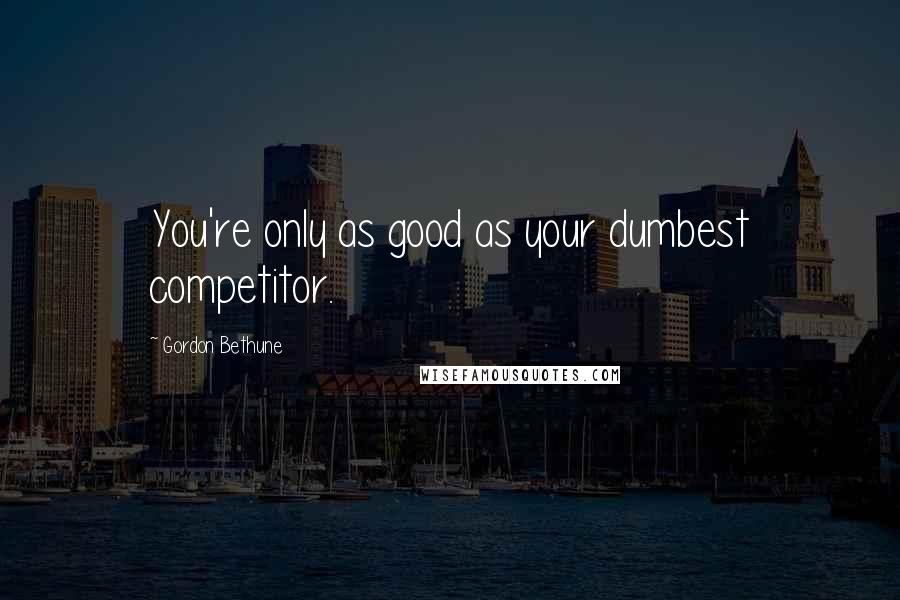 Gordon Bethune Quotes: You're only as good as your dumbest competitor.