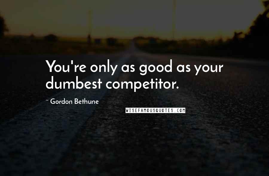 Gordon Bethune Quotes: You're only as good as your dumbest competitor.