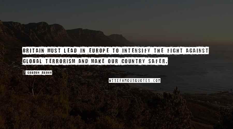 Gordon Brown Quotes: Britain must lead in Europe to intensify the fight against global terrorism and make our country safer.