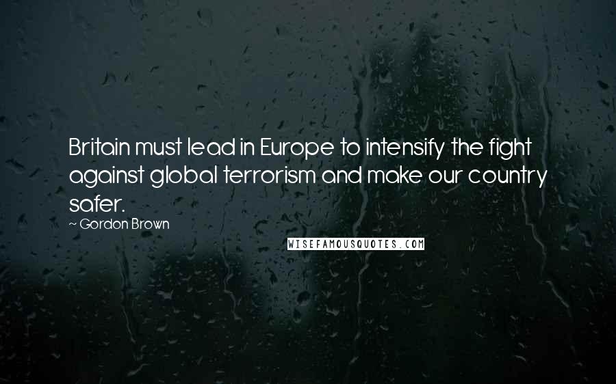 Gordon Brown Quotes: Britain must lead in Europe to intensify the fight against global terrorism and make our country safer.