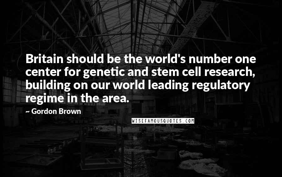 Gordon Brown Quotes: Britain should be the world's number one center for genetic and stem cell research, building on our world leading regulatory regime in the area.