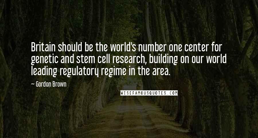 Gordon Brown Quotes: Britain should be the world's number one center for genetic and stem cell research, building on our world leading regulatory regime in the area.