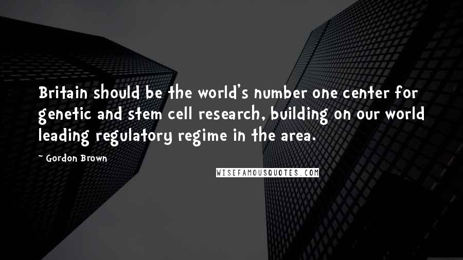 Gordon Brown Quotes: Britain should be the world's number one center for genetic and stem cell research, building on our world leading regulatory regime in the area.