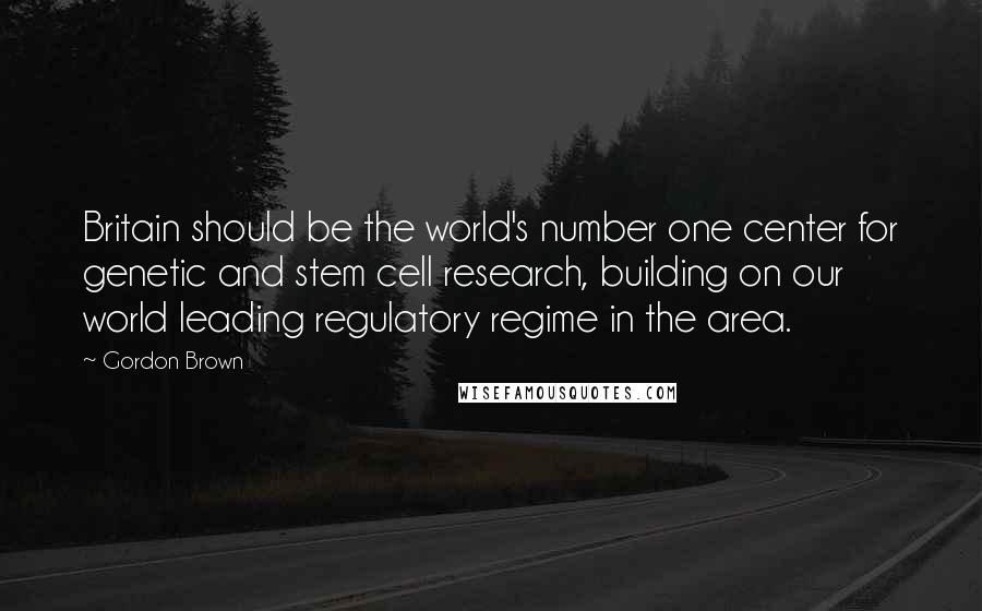 Gordon Brown Quotes: Britain should be the world's number one center for genetic and stem cell research, building on our world leading regulatory regime in the area.