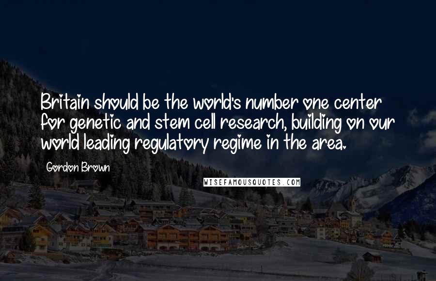 Gordon Brown Quotes: Britain should be the world's number one center for genetic and stem cell research, building on our world leading regulatory regime in the area.